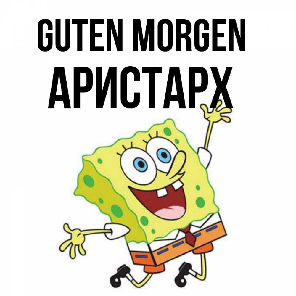 Открытка на каждый день с именем, Аристарх Guten Morgen улыбающийся спанч Боб Прикольная открытка с пожеланием онлайн скачать бесплатно 