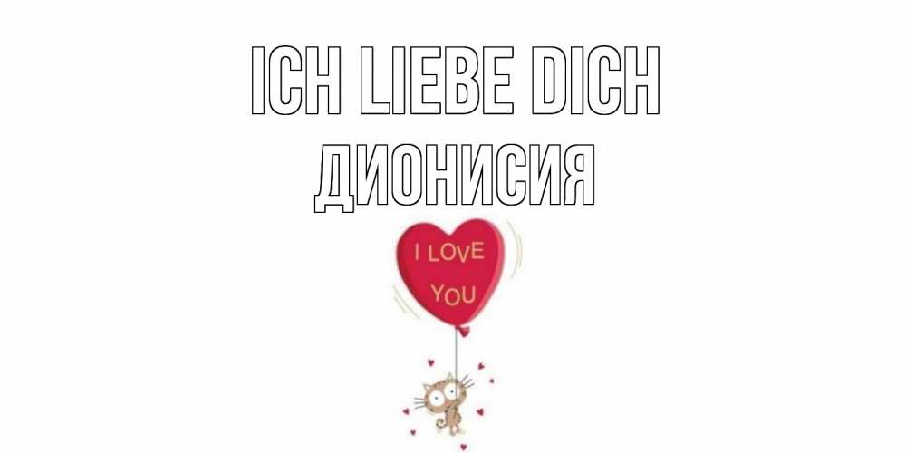 Открытка на каждый день с именем, Дионисия Ich liebe dich кот, сердце Прикольная открытка с пожеланием онлайн скачать бесплатно 