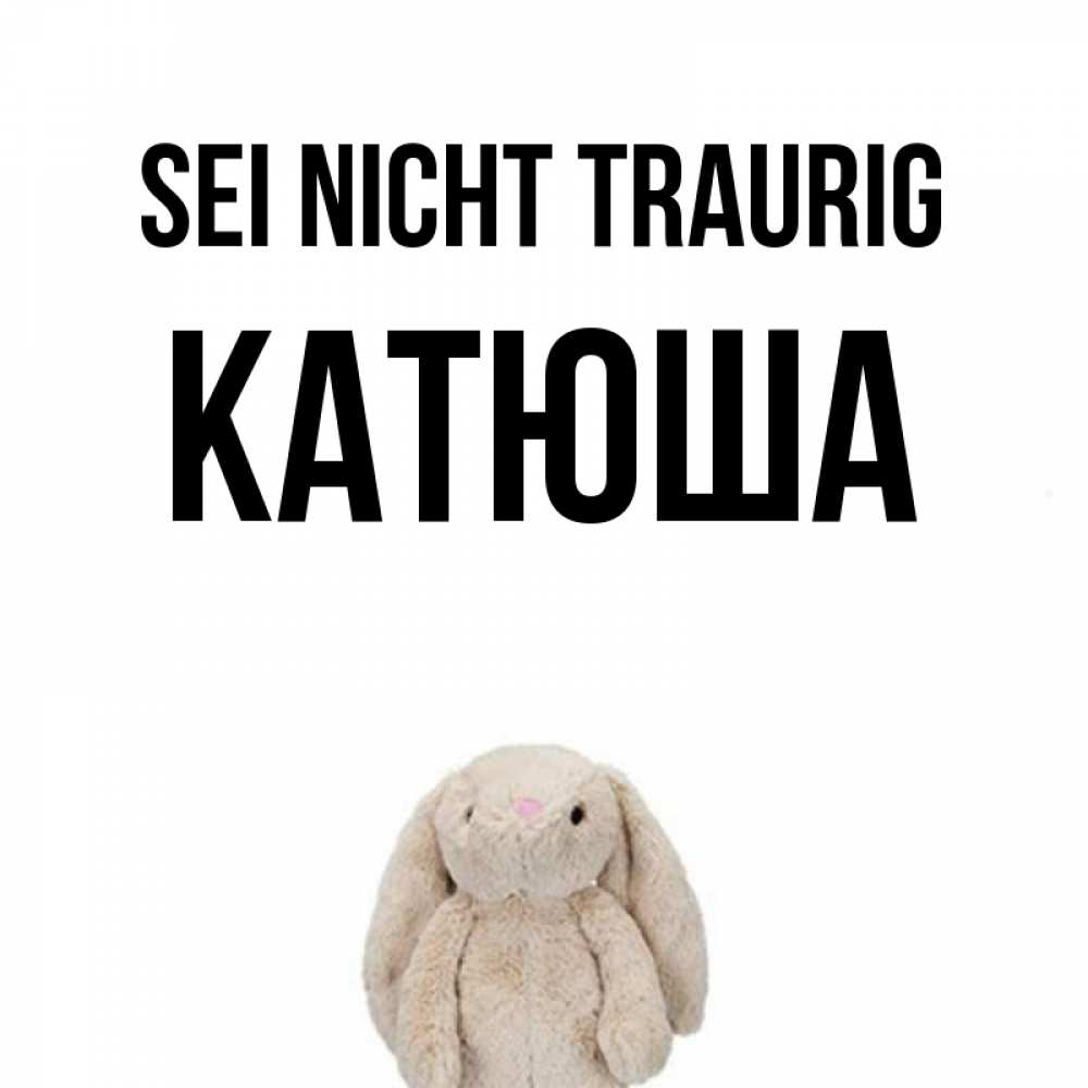 Открытка на каждый день с именем, Катюша Sei nicht traurig детская игрушка зайчика Прикольная открытка с пожеланием онлайн скачать бесплатно 