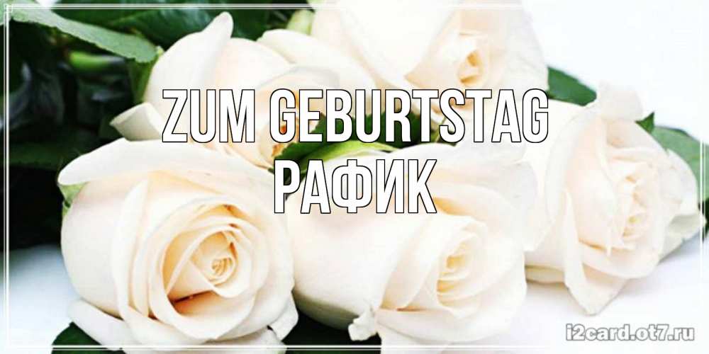 Открытка на каждый день с именем, Рафик Zum Geburtstag открытка с красивыми белыми розами для родных Прикольная открытка с пожеланием онлайн скачать бесплатно 