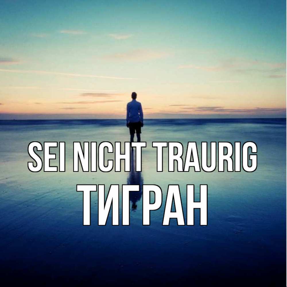 Открытка на каждый день с именем, Тигран Sei nicht traurig небо и гладь льда Прикольная открытка с пожеланием онлайн скачать бесплатно 