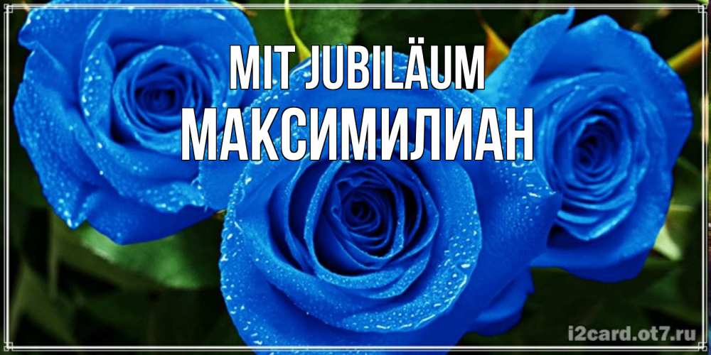 Открытка на каждый день с именем, Максимилиан Mit Jubiläum розы с синим цветом Прикольная открытка с пожеланием онлайн скачать бесплатно 
