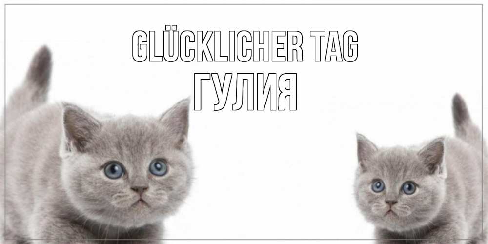Открытка на каждый день с именем, Гулия Glücklicher Tag открытка с котами Прикольная открытка с пожеланием онлайн скачать бесплатно 