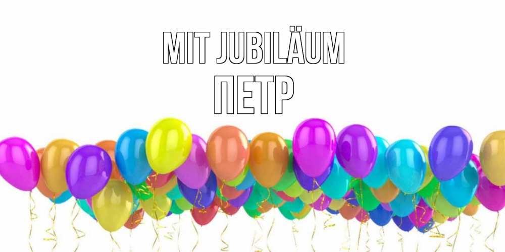 Открытка на каждый день с именем, Петр Mit Jubiläum шары на день рождения всех цветов радуги Прикольная открытка с пожеланием онлайн скачать бесплатно 