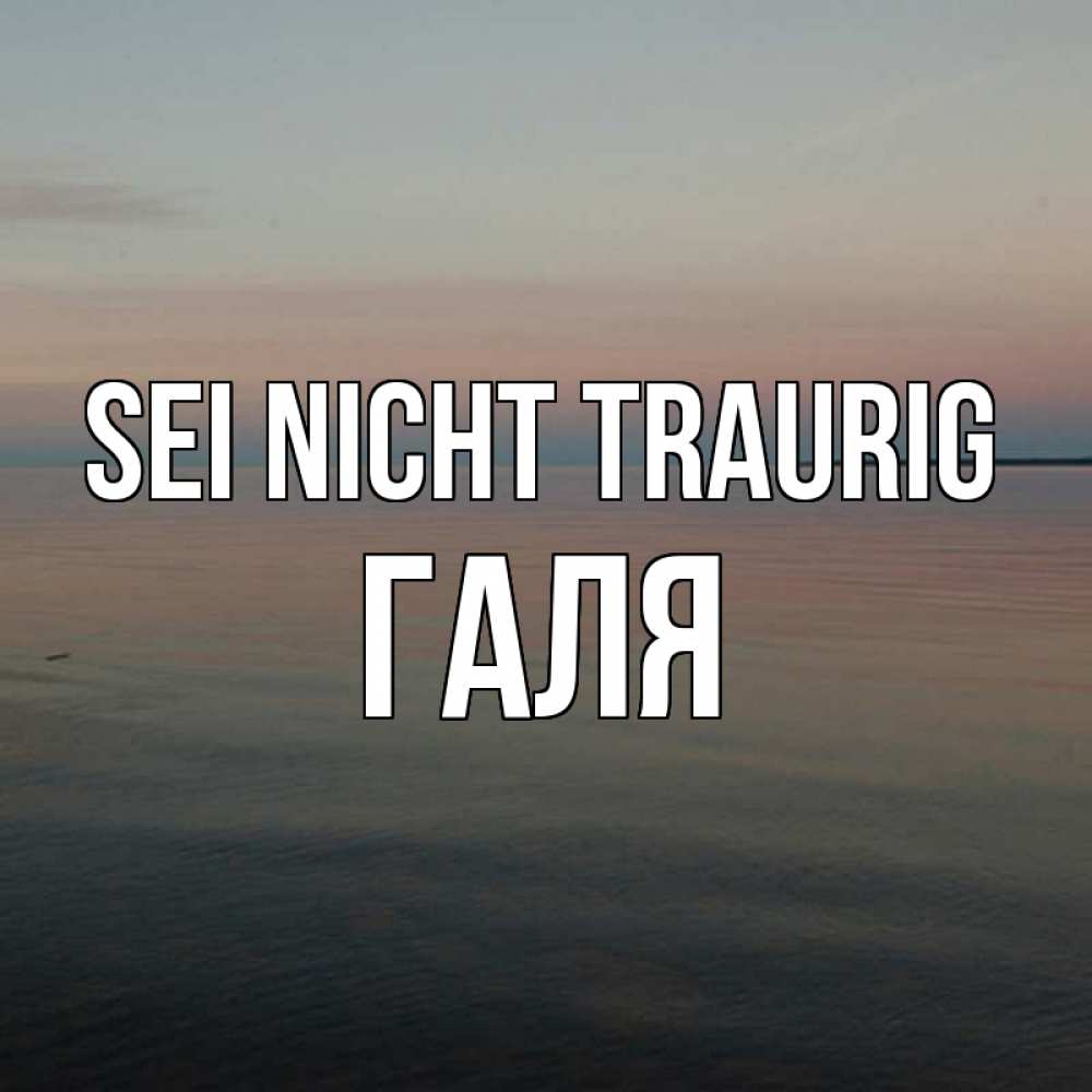 Открытка на каждый день с именем, Галя Sei nicht traurig водная гладь Прикольная открытка с пожеланием онлайн скачать бесплатно 