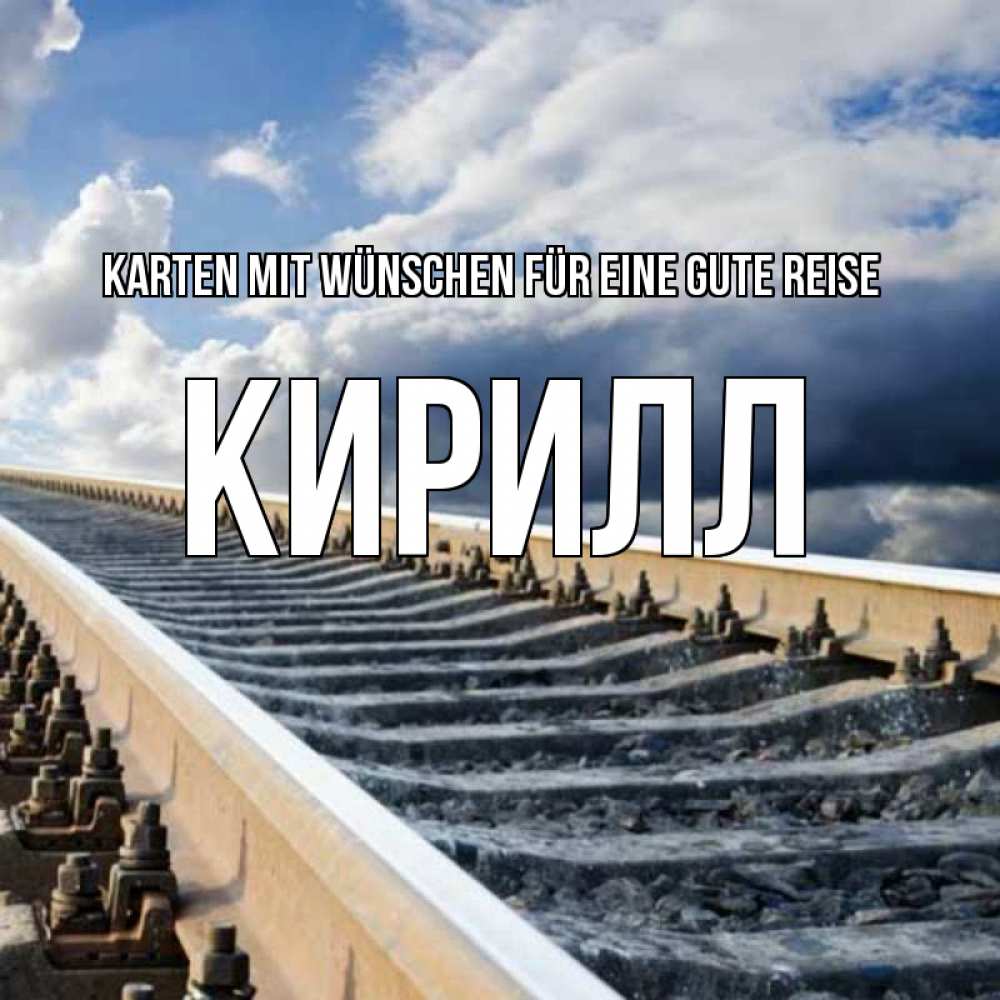 Открытка на каждый день с именем, Кирилл Karten mit Wünschen für eine gute Reise железнодорожные пути на фоне неба Прикольная открытка с пожеланием онлайн скачать бесплатно 