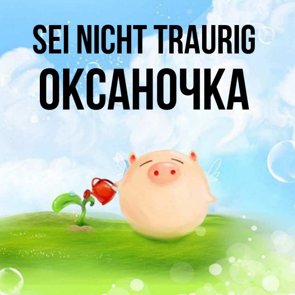 Открытка на каждый день с именем, Оксаночка Sei nicht traurig поливает цветок порося Прикольная открытка с пожеланием онлайн скачать бесплатно 