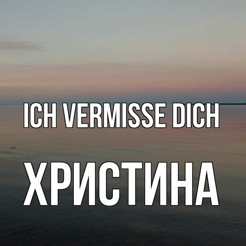 Открытка на каждый день с именем, Христина Ich vermisse dich пусто Прикольная открытка с пожеланием онлайн скачать бесплатно 