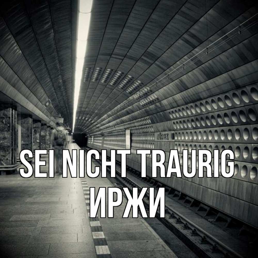 Открытка на каждый день с именем, Иржи Sei nicht traurig пустая станция метро Прикольная открытка с пожеланием онлайн скачать бесплатно 