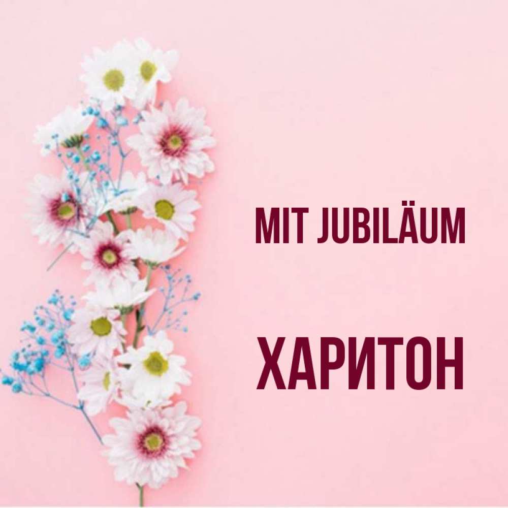 Открытка на каждый день с именем, Харитон Mit Jubiläum Родная моя с днем рождения тебя картинка с цветами белыми и голубыми Прикольная открытка с пожеланием онлайн скачать бесплатно 