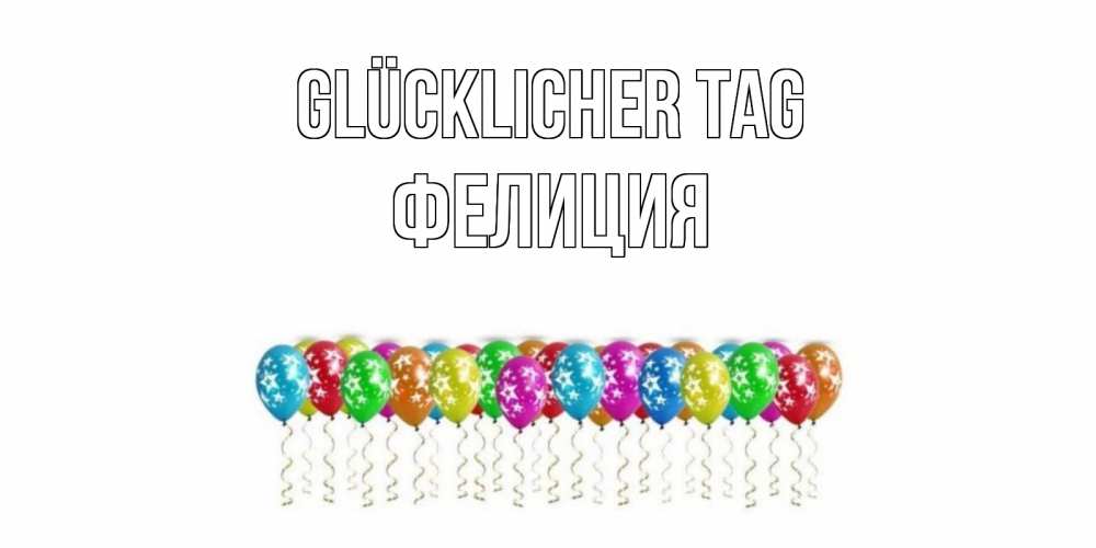 Открытка на каждый день с именем, Фелиция Glücklicher Tag прекрасного дня Прикольная открытка с пожеланием онлайн скачать бесплатно 