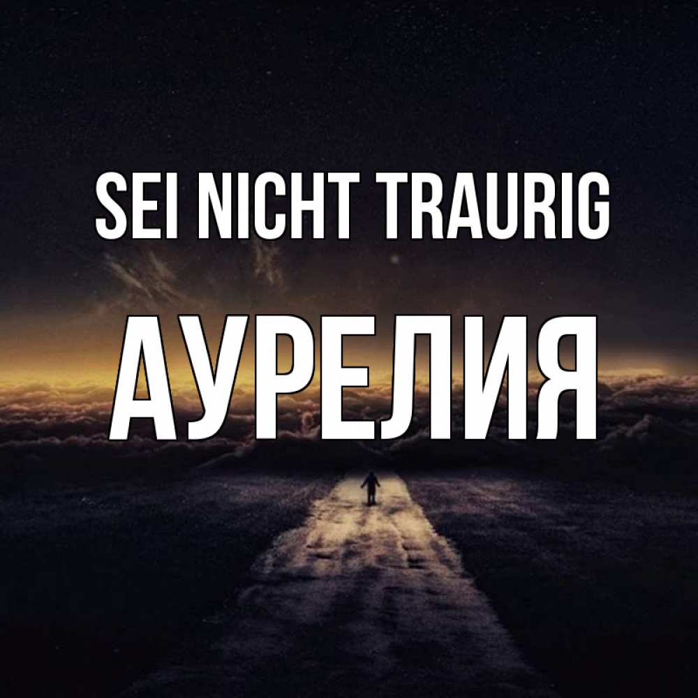 Открытка на каждый день с именем, Аурелия Sei nicht traurig дорога в никуда Прикольная открытка с пожеланием онлайн скачать бесплатно 