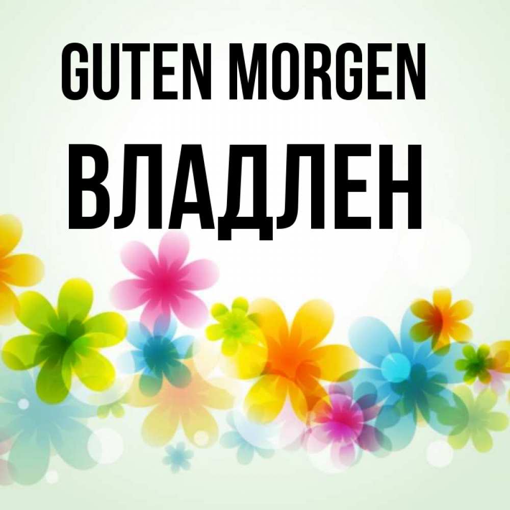 Открытка на каждый день с именем, Владлен Guten Morgen позитивные цветочки Прикольная открытка с пожеланием онлайн скачать бесплатно 