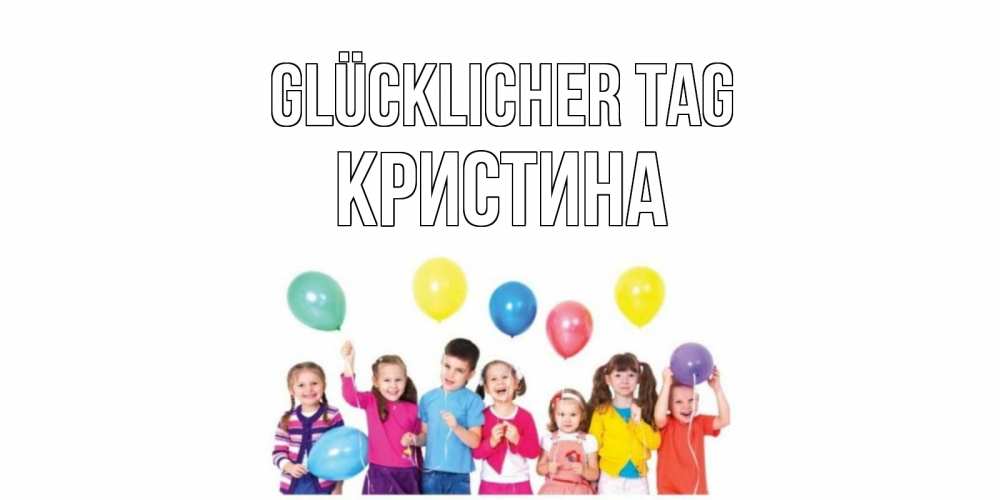 Открытка на каждый день с именем, Кристина Glücklicher Tag открытка для ребенка Прикольная открытка с пожеланием онлайн скачать бесплатно 