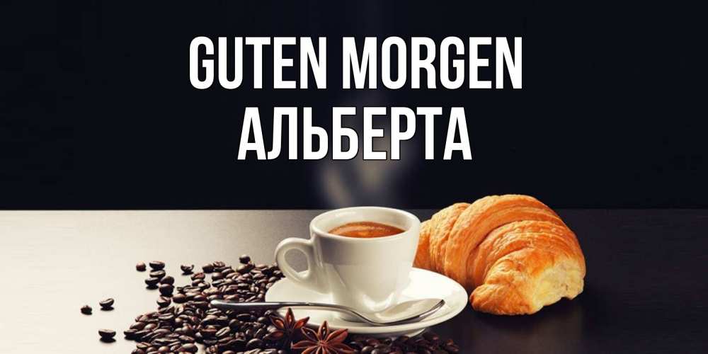 Открытка на каждый день с именем, Альберта Guten Morgen зерна кофе и кофе на завтрак с круасаном Прикольная открытка с пожеланием онлайн скачать бесплатно 