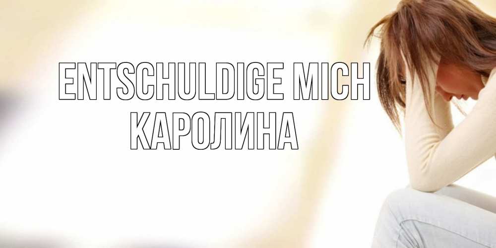 Открытка на каждый день с именем, Каролина Entschuldige mich прости меня с девушкой Прикольная открытка с пожеланием онлайн скачать бесплатно 