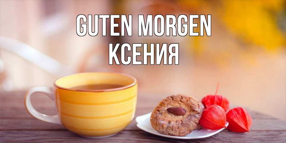 Открытка на каждый день с именем, Ксения Guten Morgen добрейшее утречко с кофе Прикольная открытка с пожеланием онлайн скачать бесплатно 