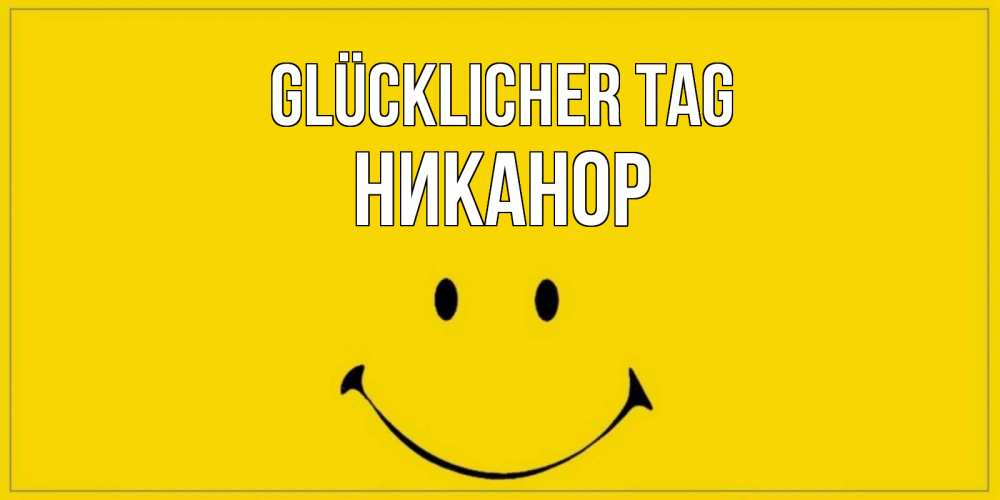 Открытка на каждый день с именем, Никанор Glücklicher Tag улыбка Прикольная открытка с пожеланием онлайн скачать бесплатно 
