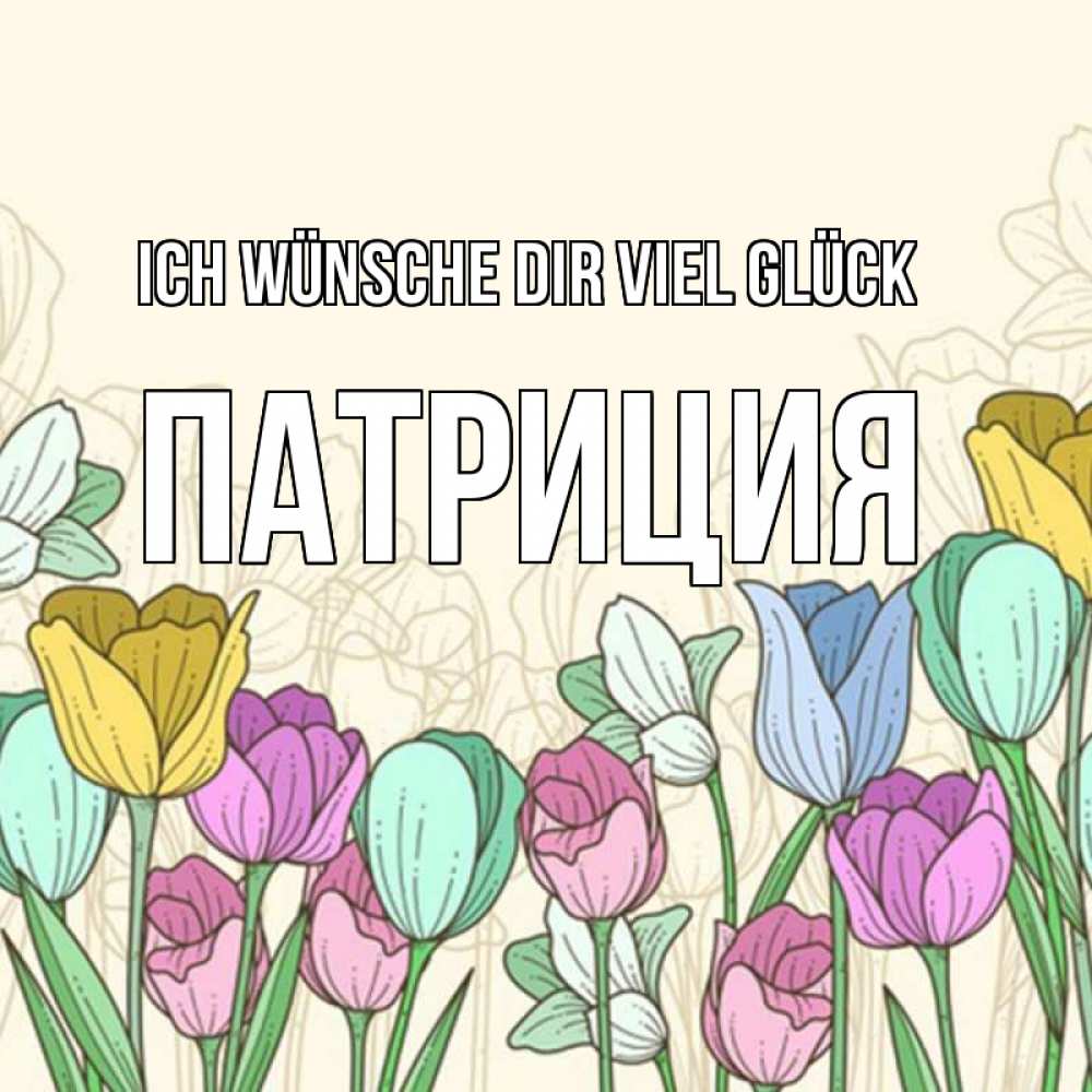 Открытка на каждый день с именем, Патриция Ich wünsche dir viel Glück тюльпаны Прикольная открытка с пожеланием онлайн скачать бесплатно 
