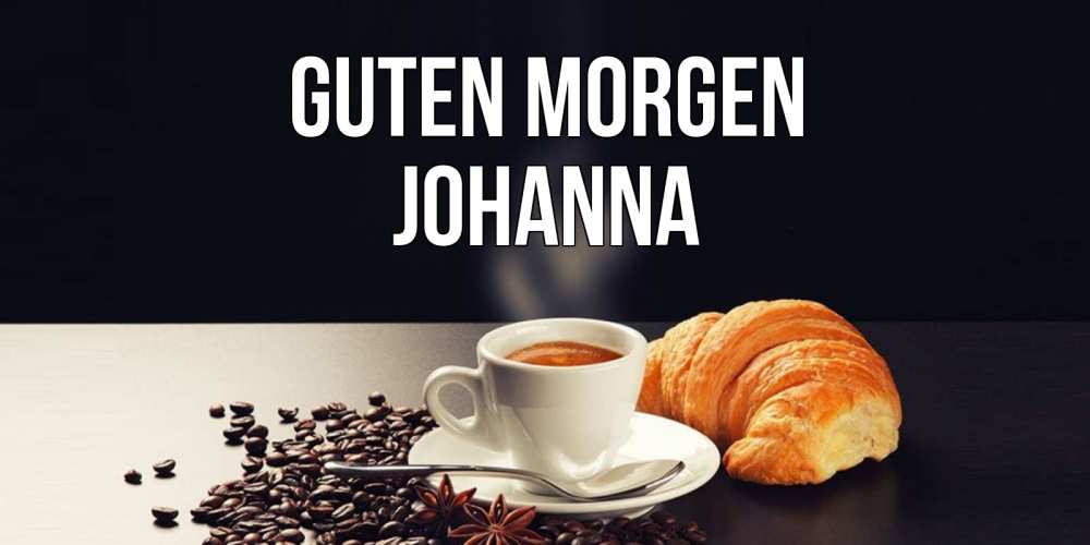 Открытка на каждый день с именем, Johanna Guten Morgen зерна кофе и кофе на завтрак с круасаном Прикольная открытка с пожеланием онлайн скачать бесплатно 