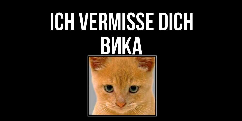 Открытка на каждый день с именем, Вика Ich vermisse dich открытки рыжий котенок скучает по тебе Прикольная открытка с пожеланием онлайн скачать бесплатно 