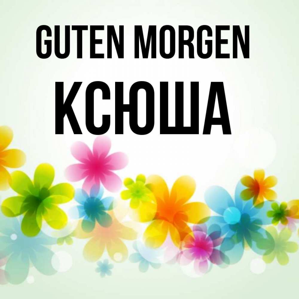 Открытка на каждый день с именем, Ксюша Guten Morgen позитивные цветочки Прикольная открытка с пожеланием онлайн скачать бесплатно 