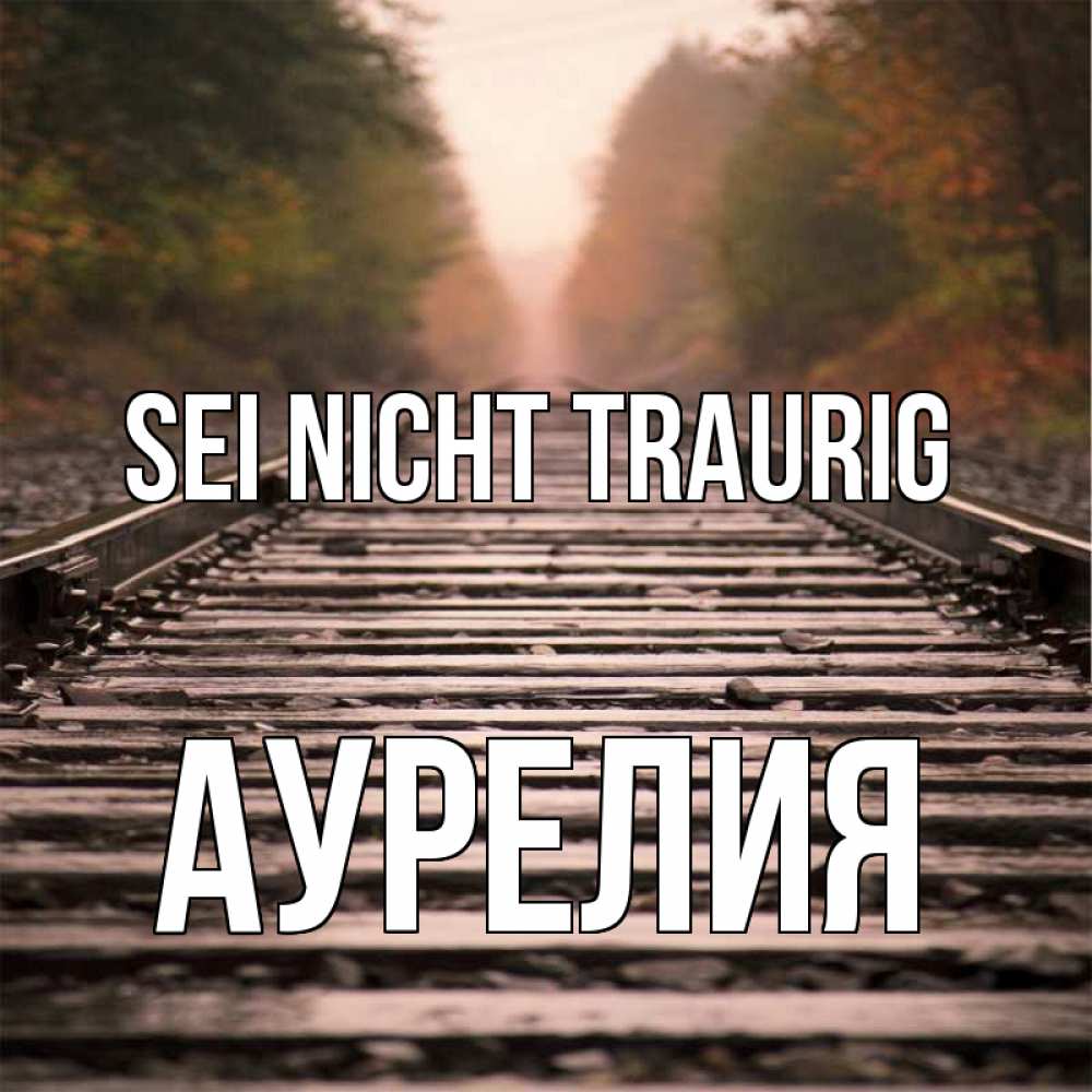Открытка на каждый день с именем, Аурелия Sei nicht traurig лес и железная дорога Прикольная открытка с пожеланием онлайн скачать бесплатно 