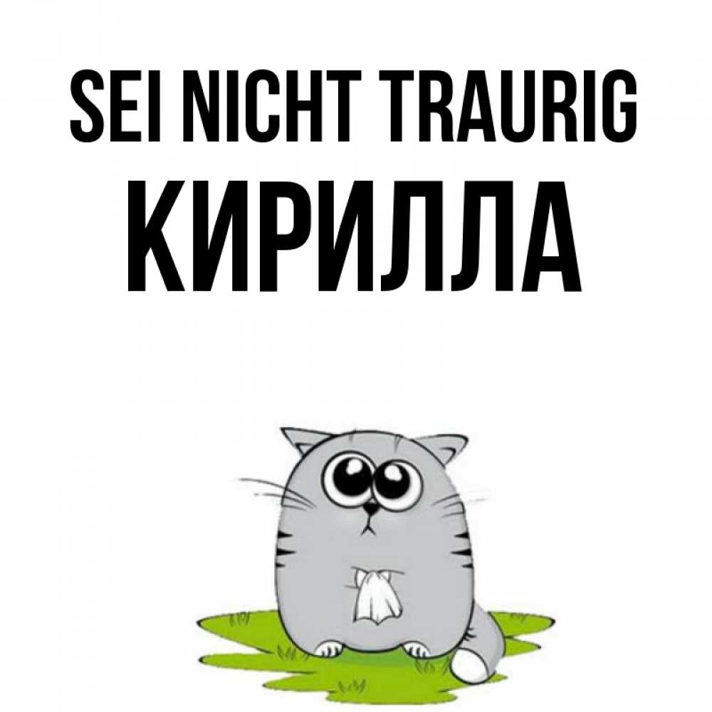 Открытка на каждый день с именем, Кирилла Sei nicht traurig грустный котяра Прикольная открытка с пожеланием онлайн скачать бесплатно 