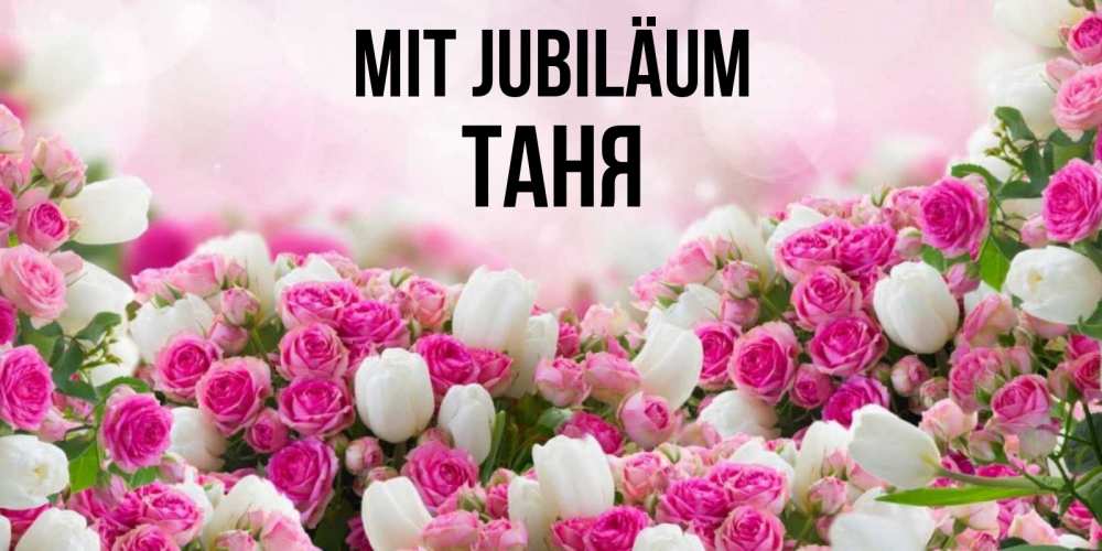 Открытка на каждый день с именем, Таня Mit Jubiläum открытка с разными розами Прикольная открытка с пожеланием онлайн скачать бесплатно 