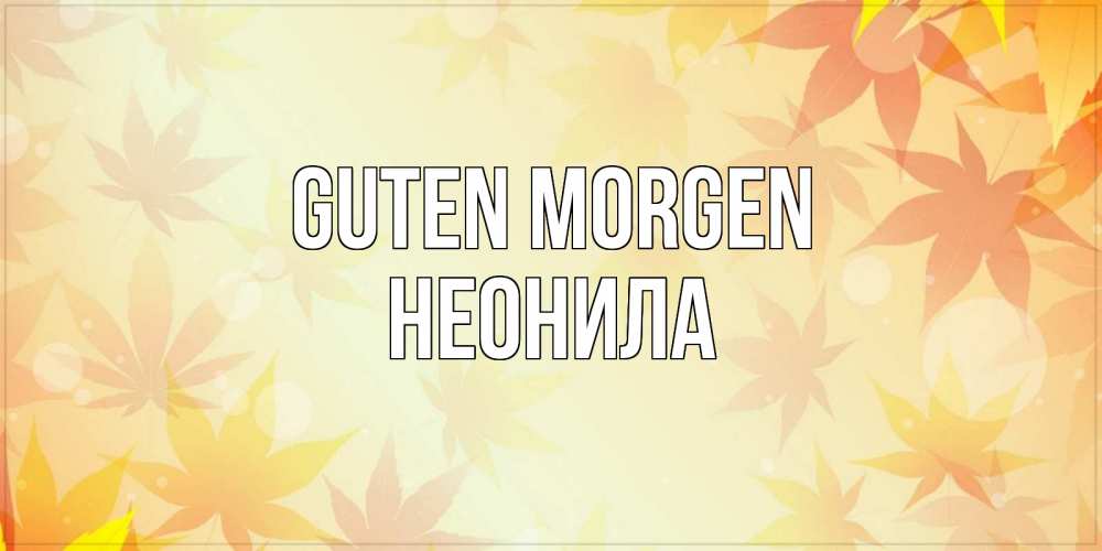 Открытка на каждый день с именем, Неонила Guten Morgen доброе утро Прикольная открытка с пожеланием онлайн скачать бесплатно 