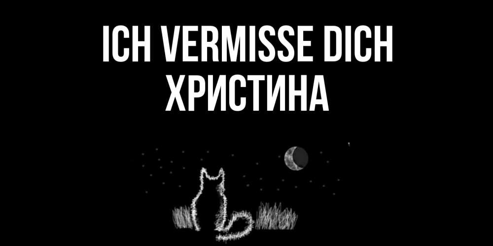 Открытка на каждый день с именем, Христина Ich vermisse dich кот Прикольная открытка с пожеланием онлайн скачать бесплатно 