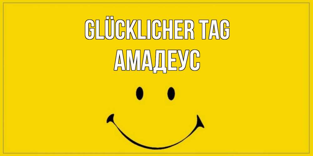 Открытка на каждый день с именем, Амадеус Glücklicher Tag улыбка Прикольная открытка с пожеланием онлайн скачать бесплатно 