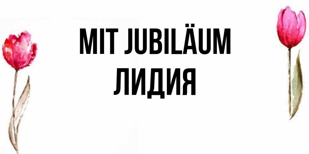 Открытка на каждый день с именем, Лидия Mit Jubiläum открытки акварелью с цветами Прикольная открытка с пожеланием онлайн скачать бесплатно 