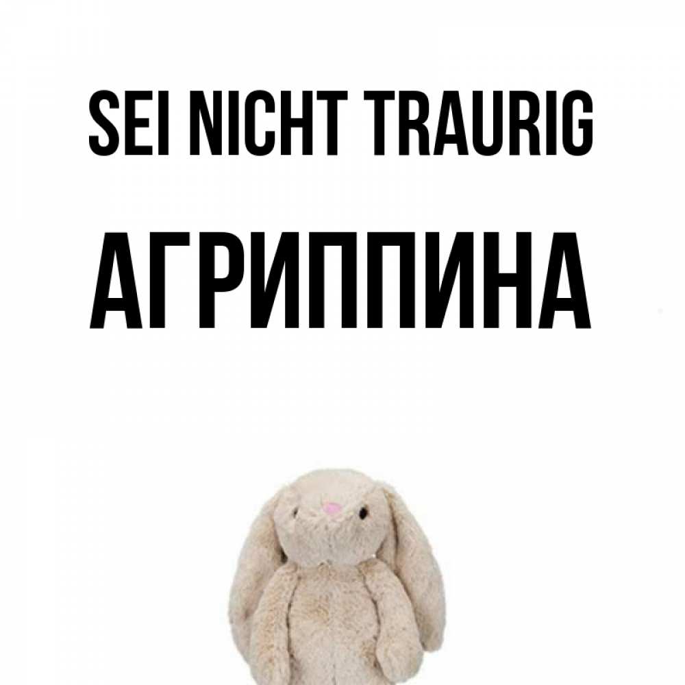 Открытка на каждый день с именем, Агриппина Sei nicht traurig детская игрушка зайчика Прикольная открытка с пожеланием онлайн скачать бесплатно 