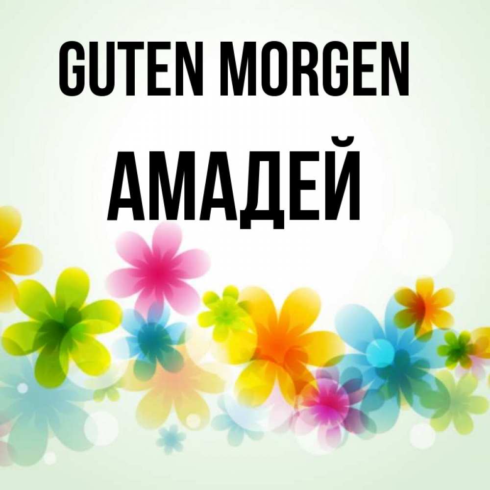 Открытка на каждый день с именем, Амадей Guten Morgen позитивные цветочки Прикольная открытка с пожеланием онлайн скачать бесплатно 