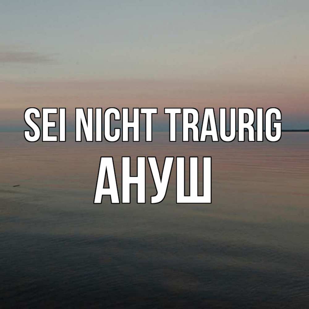 Открытка на каждый день с именем, Ануш Sei nicht traurig водная гладь Прикольная открытка с пожеланием онлайн скачать бесплатно 