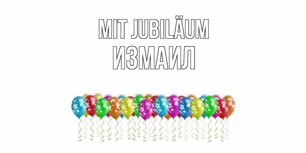 Открытка на каждый день с именем, Измаил Mit Jubiläum Воздушные шары, звезды Прикольная открытка с пожеланием онлайн скачать бесплатно 