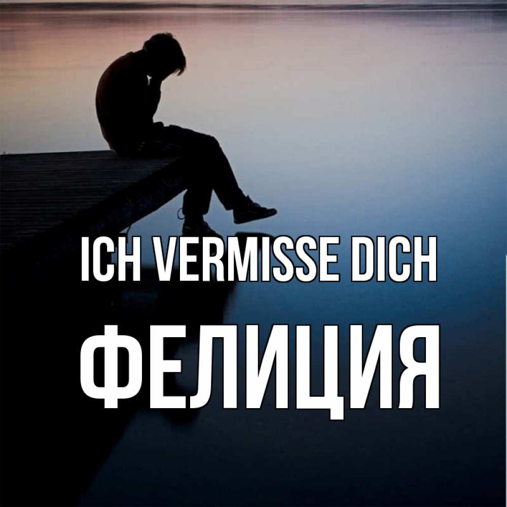 Открытка на каждый день с именем, Фелиция Ich vermisse dich печаль Прикольная открытка с пожеланием онлайн скачать бесплатно 