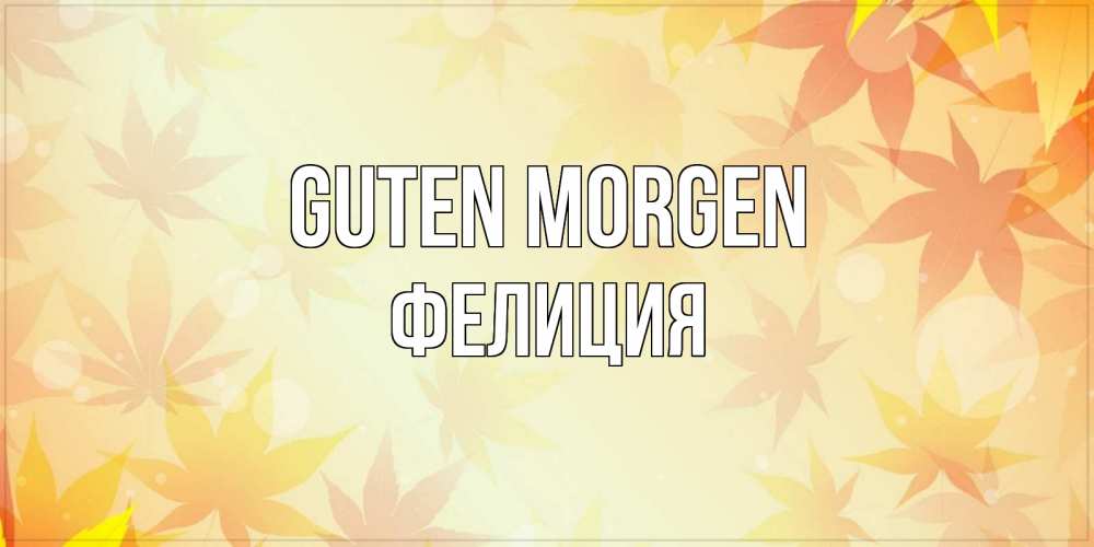 Открытка на каждый день с именем, Фелиция Guten Morgen доброе утро Прикольная открытка с пожеланием онлайн скачать бесплатно 