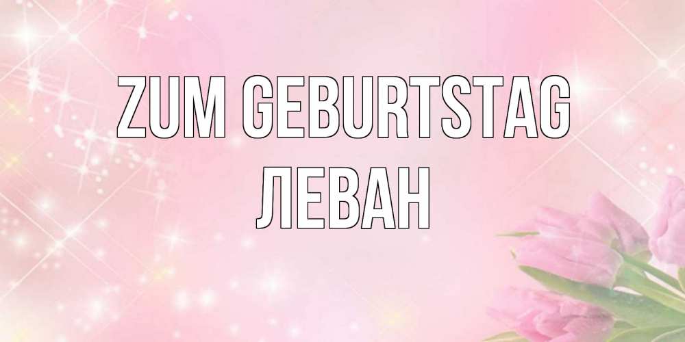 Открытка на каждый день с именем, Леван Zum Geburtstag открытки в нежных цветах Прикольная открытка с пожеланием онлайн скачать бесплатно 