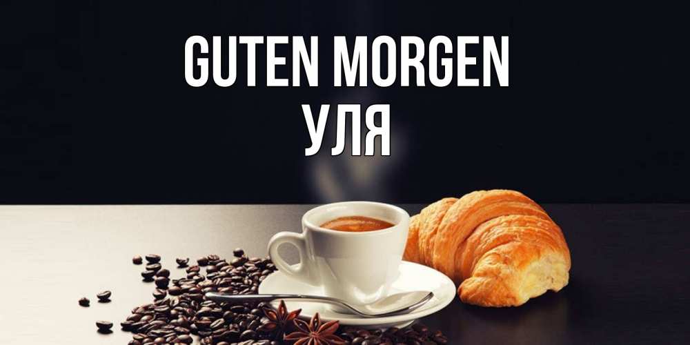 Открытка на каждый день с именем, Уля Guten Morgen зерна кофе и кофе на завтрак с круасаном Прикольная открытка с пожеланием онлайн скачать бесплатно 