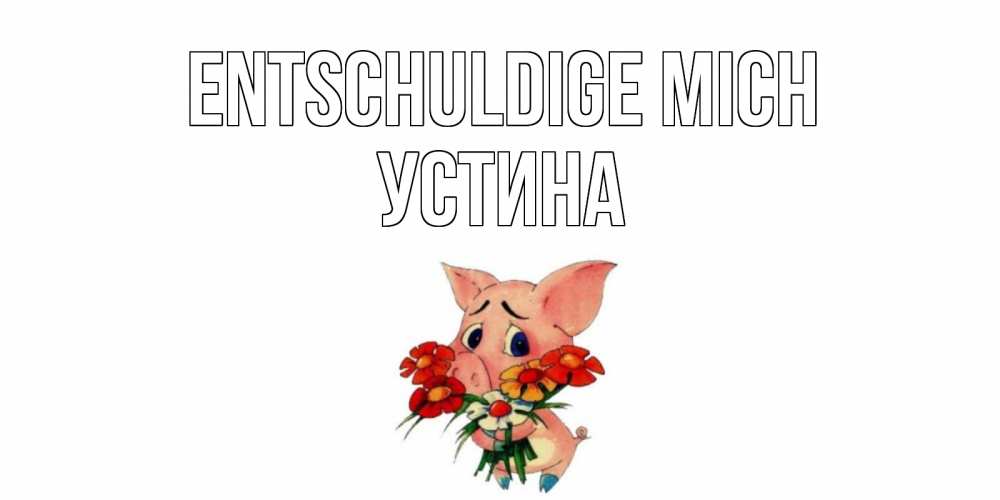 Открытка на каждый день с именем, Устина Entschuldige mich открытка с поросей которая просит прощения Прикольная открытка с пожеланием онлайн скачать бесплатно 