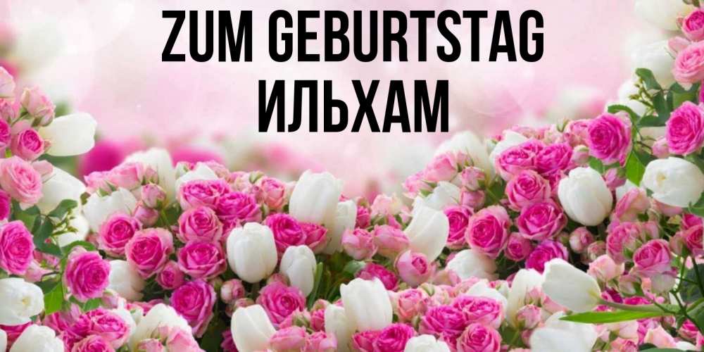 Открытка на каждый день с именем, Ильхам Zum Geburtstag открытка с разными розами Прикольная открытка с пожеланием онлайн скачать бесплатно 