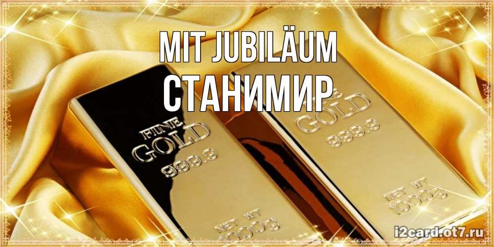 Открытка на каждый день с именем, Станимир Mit Jubiläum золотые слитки лежат шелке золотого цвета Прикольная открытка с пожеланием онлайн скачать бесплатно 