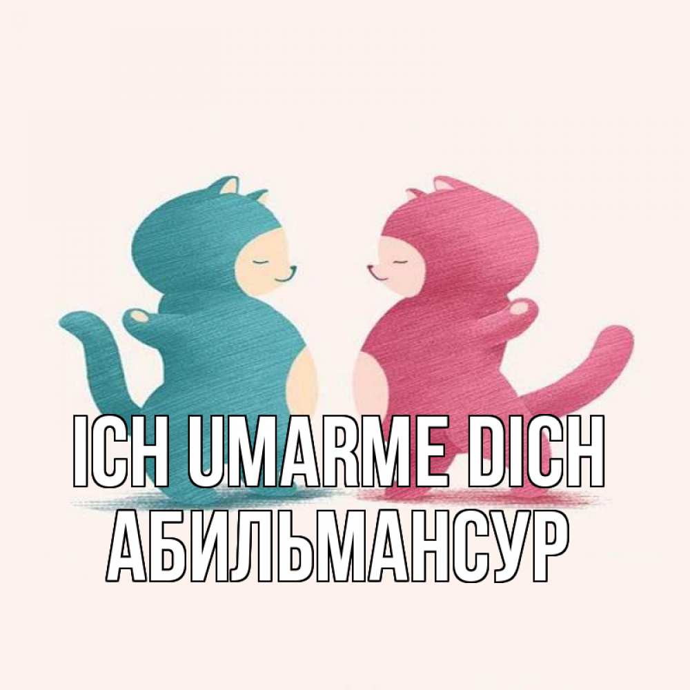 Открытка на каждый день с именем, Абильмансур Ich umarme dich пузики и котики Прикольная открытка с пожеланием онлайн скачать бесплатно 