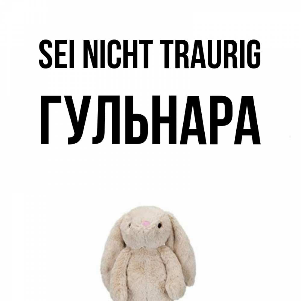 Открытка на каждый день с именем, Гульнара Sei nicht traurig детская игрушка зайчика Прикольная открытка с пожеланием онлайн скачать бесплатно 