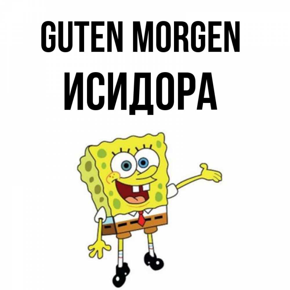 Открытка на каждый день с именем, Исидора Guten Morgen губка боб улыбается Прикольная открытка с пожеланием онлайн скачать бесплатно 