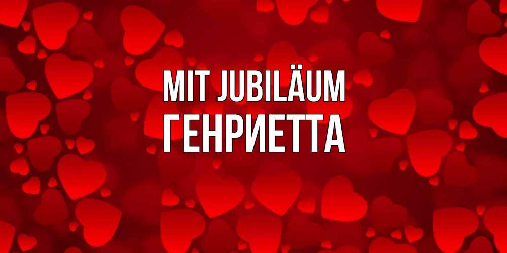Открытка на каждый день с именем, Генриетта Mit Jubiläum прекрасные сердечки на открытке с красным фоном Прикольная открытка с пожеланием онлайн скачать бесплатно 
