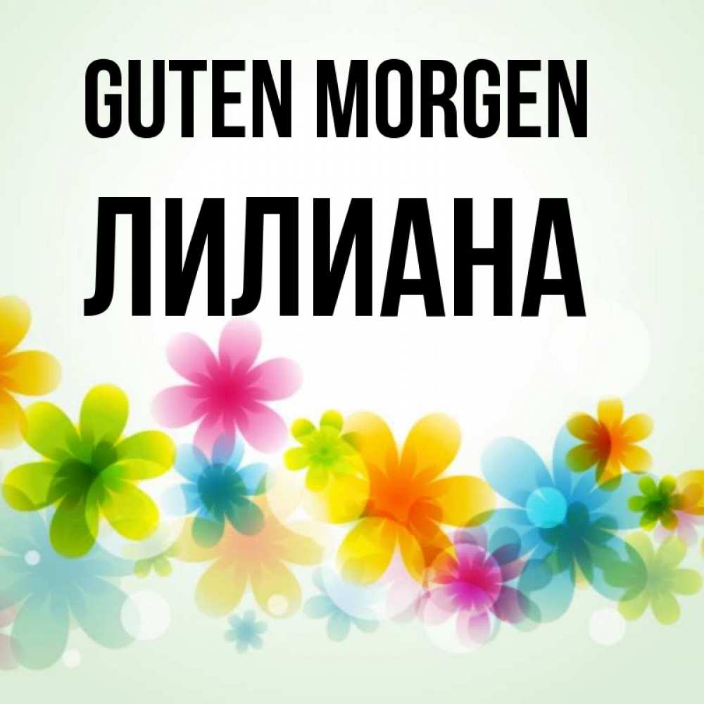 Открытка на каждый день с именем, Лилиана Guten Morgen позитивные цветочки Прикольная открытка с пожеланием онлайн скачать бесплатно 
