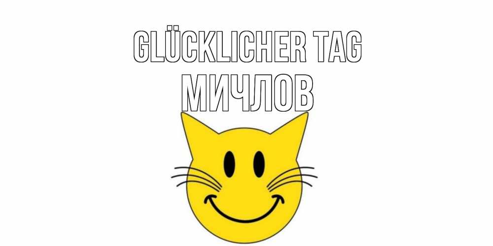 Открытка на каждый день с именем, Мичлов Glücklicher Tag открытка с котом Прикольная открытка с пожеланием онлайн скачать бесплатно 